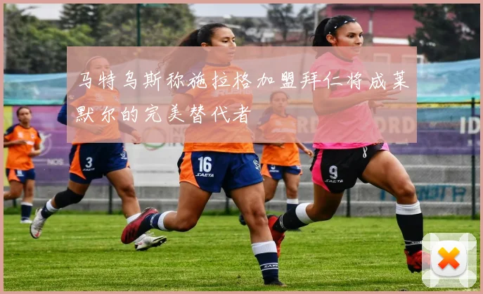 马特乌斯称施拉格加盟拜仁将成莱默尔的完美替代者