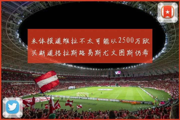 米体报道维拉不太可能以2500万欧买断道格拉斯路易斯尤文图斯仍希望出售他