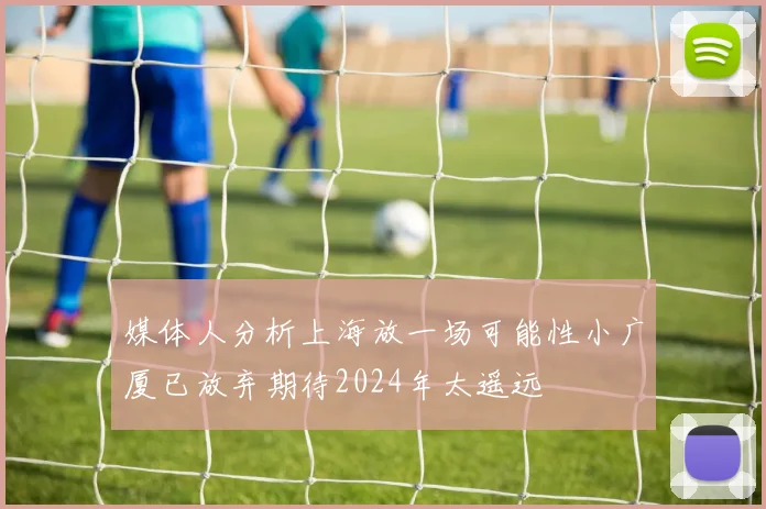 媒体人分析上海放一场可能性小广厦已放弃期待2024年太遥远