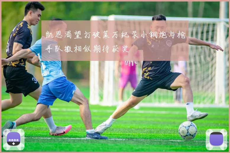 凯恩渴望打破莱万纪录小钢炮与枪手队徽相似期待获奖