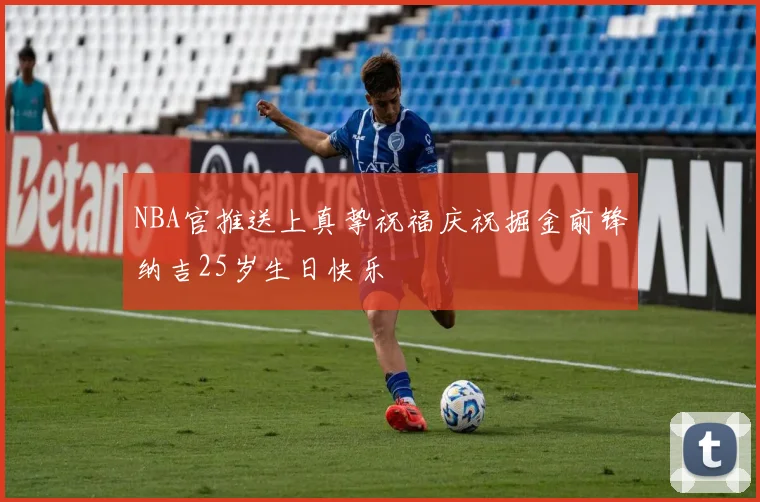 NBA官推送上真挚祝福庆祝掘金前锋纳吉25岁生日快乐