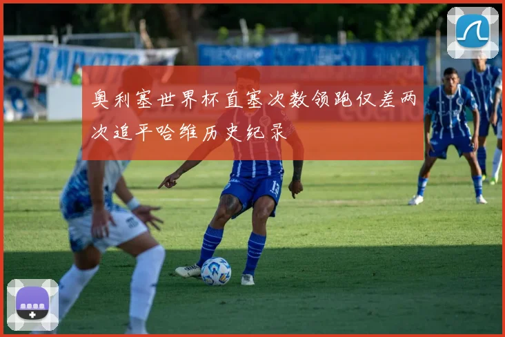 奥利塞世界杯直塞次数领跑仅差两次追平哈维历史纪录