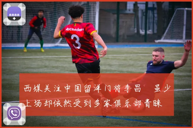 西媒关注中国留洋门将李昌祎虽少上场却依然受到多家俱乐部青睐