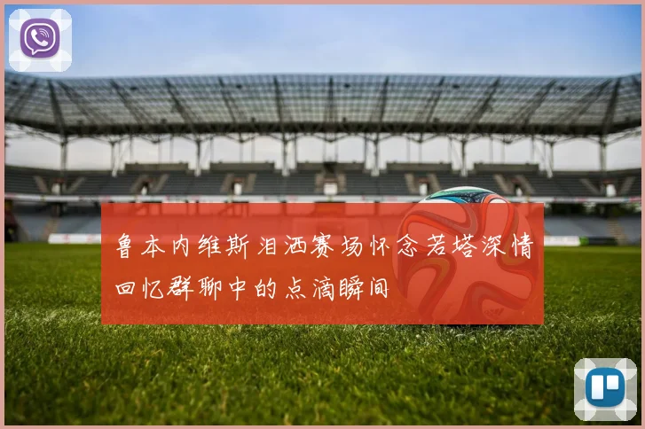 鲁本内维斯泪洒赛场怀念若塔深情回忆群聊中的点滴瞬间