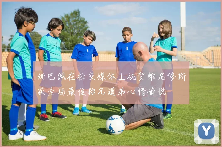 姆巴佩在社交媒体上祝贺维尼修斯获全场最佳称兄道弟心情愉悦