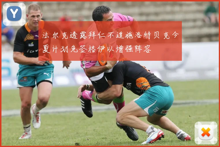法尔克透露拜仁不追施洛特贝克今夏计划免签格伊以增强阵容
