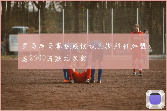 罗马与马赛达成协议瓦斯租借加盟后2500万欧元买断