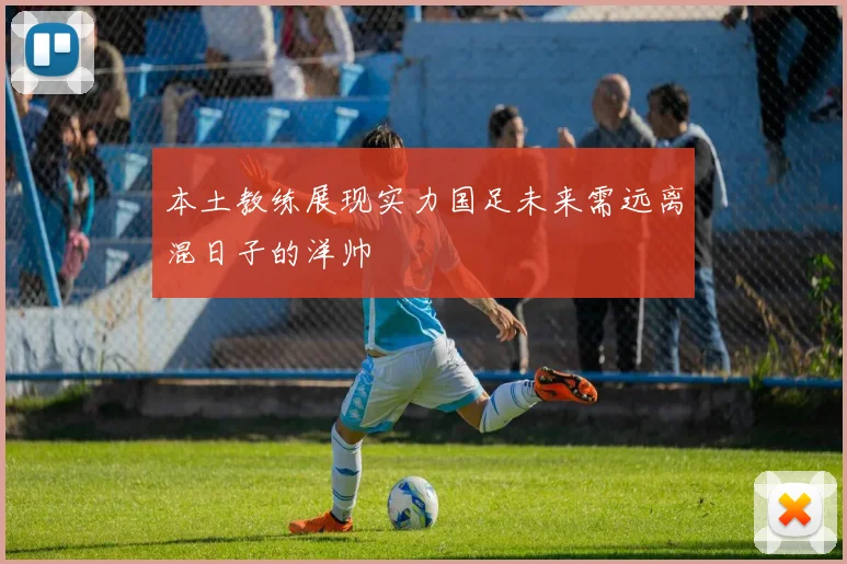 本土教练展现实力国足未来需远离混日子的洋帅