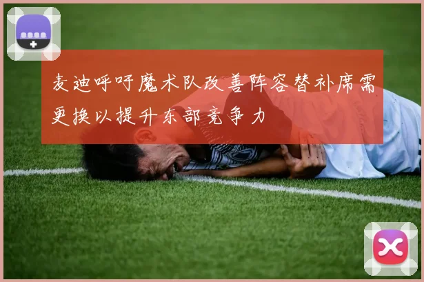 麦迪呼吁魔术队改善阵容替补席需更换以提升东部竞争力
