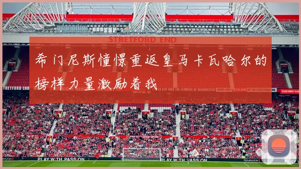 希门尼斯憧憬重返皇马卡瓦哈尔的榜样力量激励着我