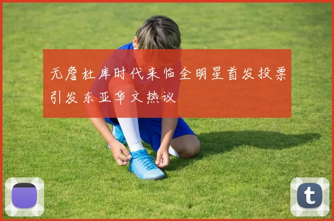 无詹杜库时代来临全明星首发投票引发东亚华文热议
