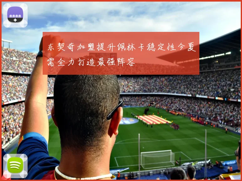 东契奇加盟提升佩林卡稳定性今夏需全力打造最强阵容