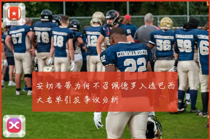 安切洛蒂为何不召佩德罗入选巴西大名单引发争议分析